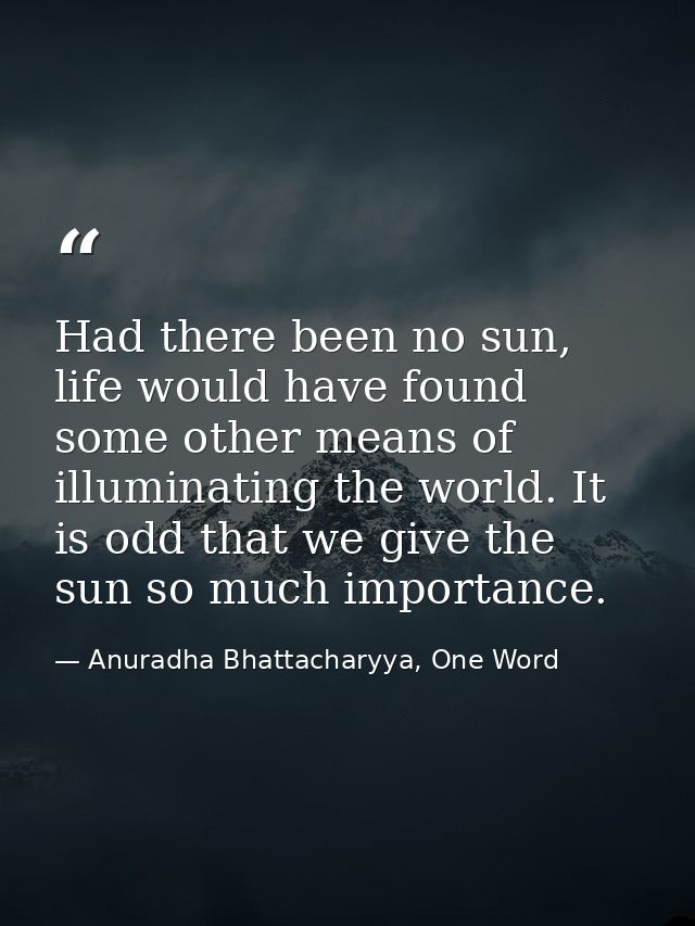 Had there been no sun, life would have found some other means of illuminating the world. It is odd that we give the sun  — Anuradha Bhattacharyya, One Word