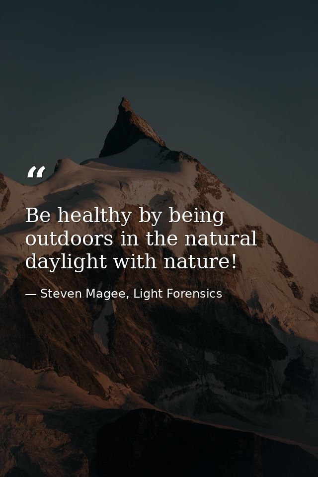 Be healthy by being outdoors in the natural daylight with nature! — Steven Magee, Light Forensics
