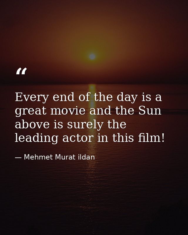 Every end of the day is a great movie and the Sun above is surely the leading actor in this film! — Mehmet Murat ildan