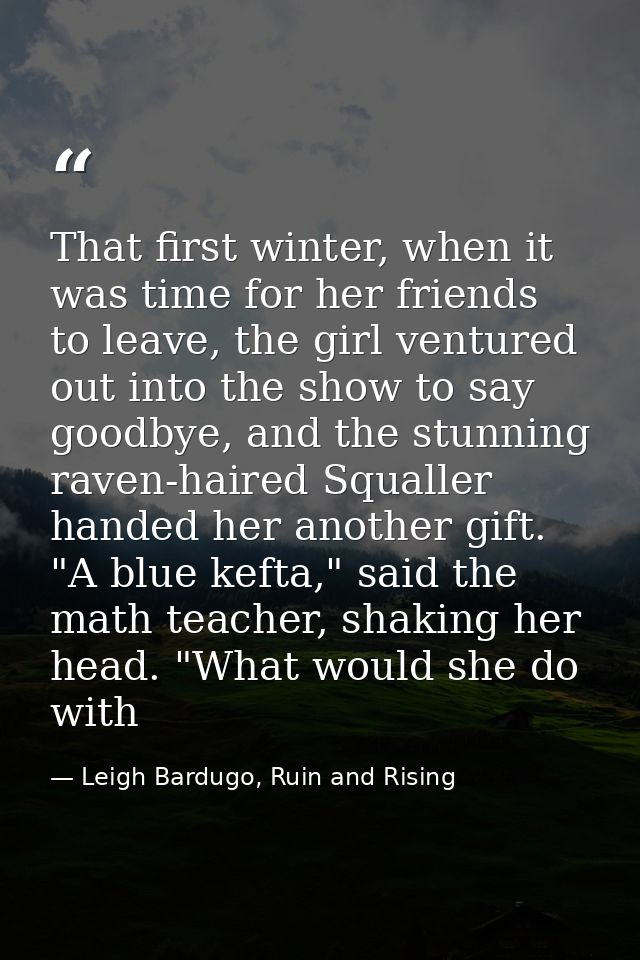 That first winter, when it was time for her friends to leave, the girl ventured out into the show to say goodbye, and th — Leigh Bardugo, Ruin and Rising