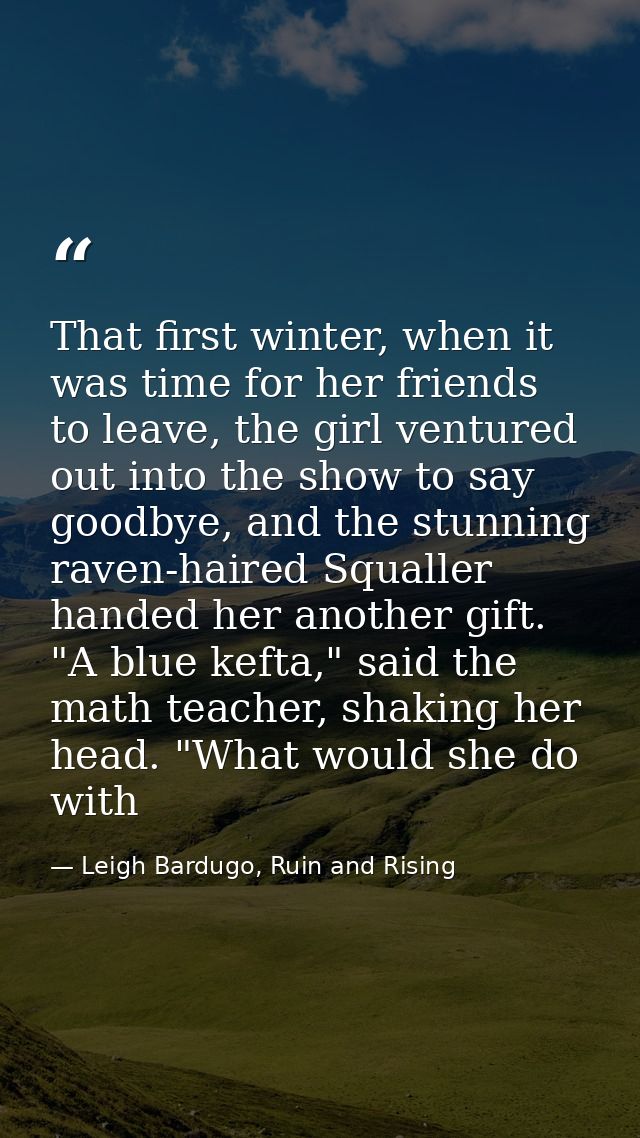 That first winter, when it was time for her friends to leave, the girl ventured out into the show to say goodbye, and th — Leigh Bardugo, Ruin and Rising