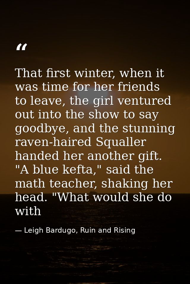 That first winter, when it was time for her friends to leave, the girl ventured out into the show to say goodbye, and th — Leigh Bardugo, Ruin and Rising