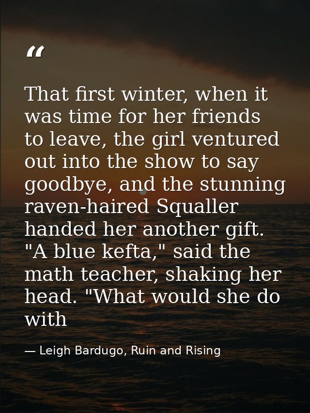 That first winter, when it was time for her friends to leave, the girl ventured out into the show to say goodbye, and th — Leigh Bardugo, Ruin and Rising