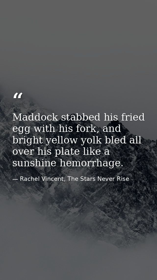 Maddock stabbed his fried egg with his fork, and bright yellow yolk bled all over his plate like a sunshine hemorrhage. — Rachel Vincent, The Stars Never Rise
