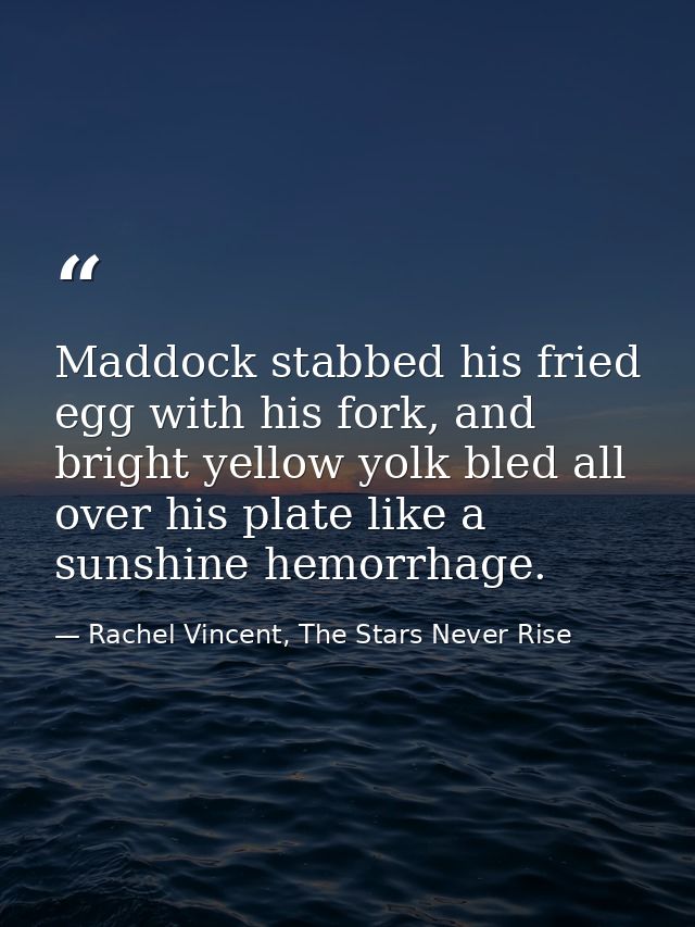 Maddock stabbed his fried egg with his fork, and bright yellow yolk bled all over his plate like a sunshine hemorrhage. — Rachel Vincent, The Stars Never Rise