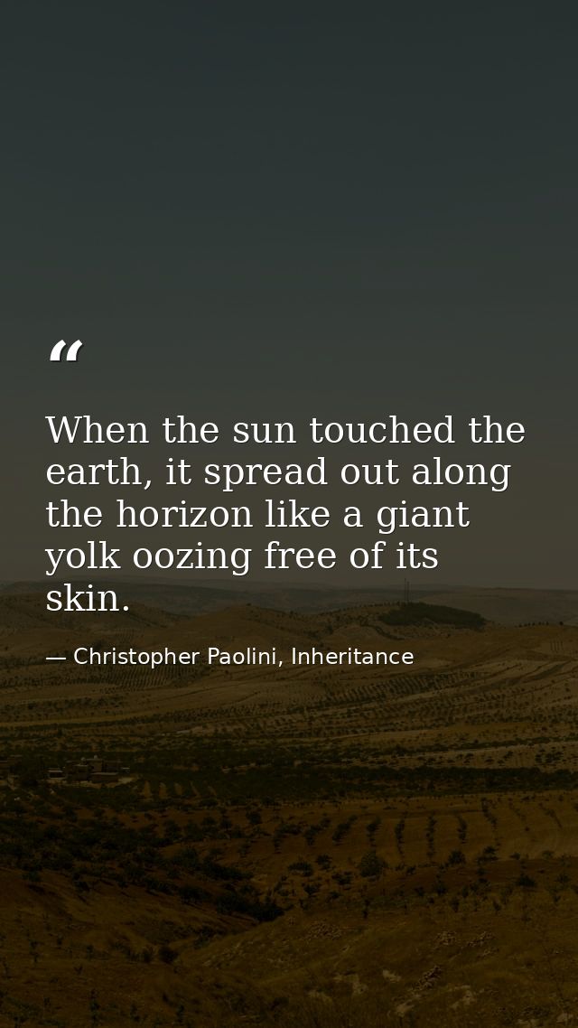 When the sun touched the earth, it spread out along the horizon like a giant yolk oozing free of its skin. — Christopher Paolini, Inheritance