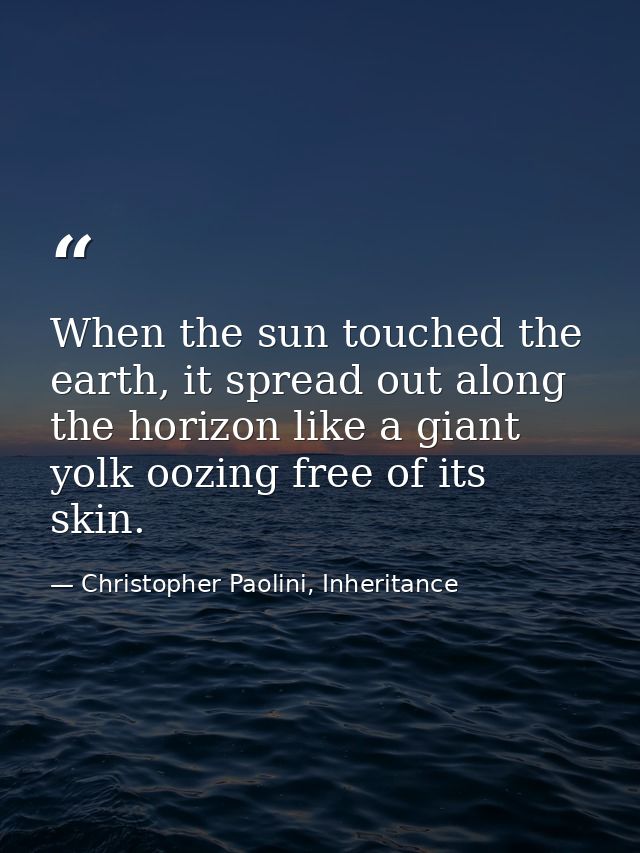 When the sun touched the earth, it spread out along the horizon like a giant yolk oozing free of its skin. — Christopher Paolini, Inheritance