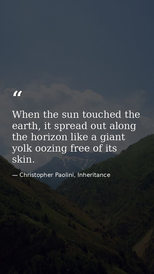 When the sun touched the earth, it spread out along the horizon like a giant yolk oozing free of its skin. — Christopher Paolini, Inheritance