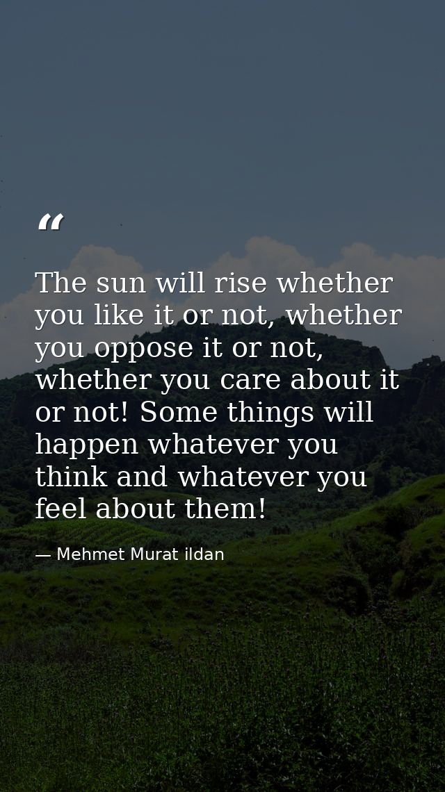 The sun will rise whether you like it or not, whether you oppose it or not, whether you care about it or not! Some thing — Mehmet Murat ildan