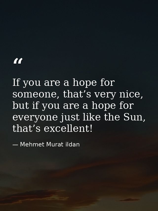 If you are a hope for someone, that’s very nice, but if you are a hope for everyone just like the Sun, that’s excellent! — Mehmet Murat ildan