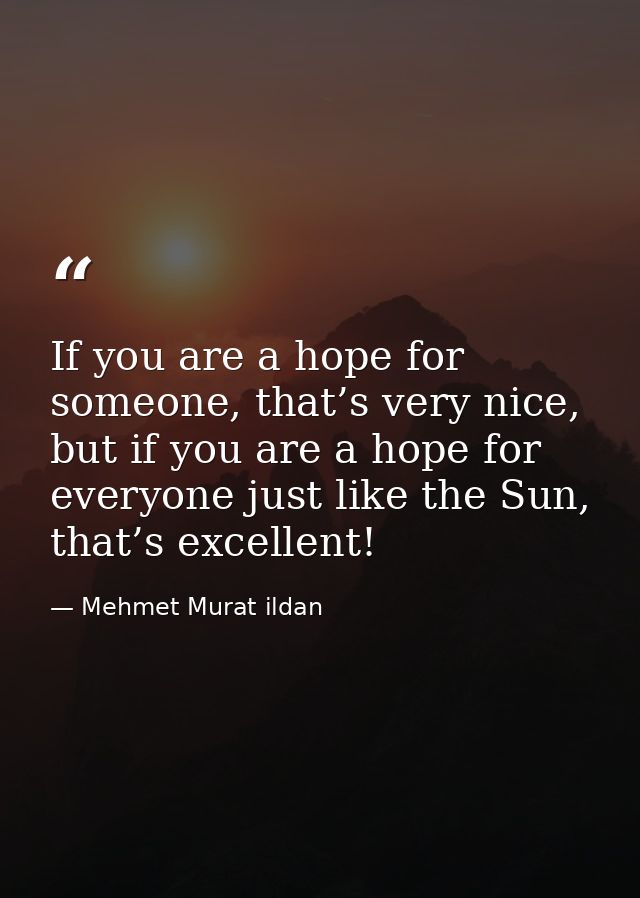 If you are a hope for someone, that’s very nice, but if you are a hope for everyone just like the Sun, that’s excellent! — Mehmet Murat ildan