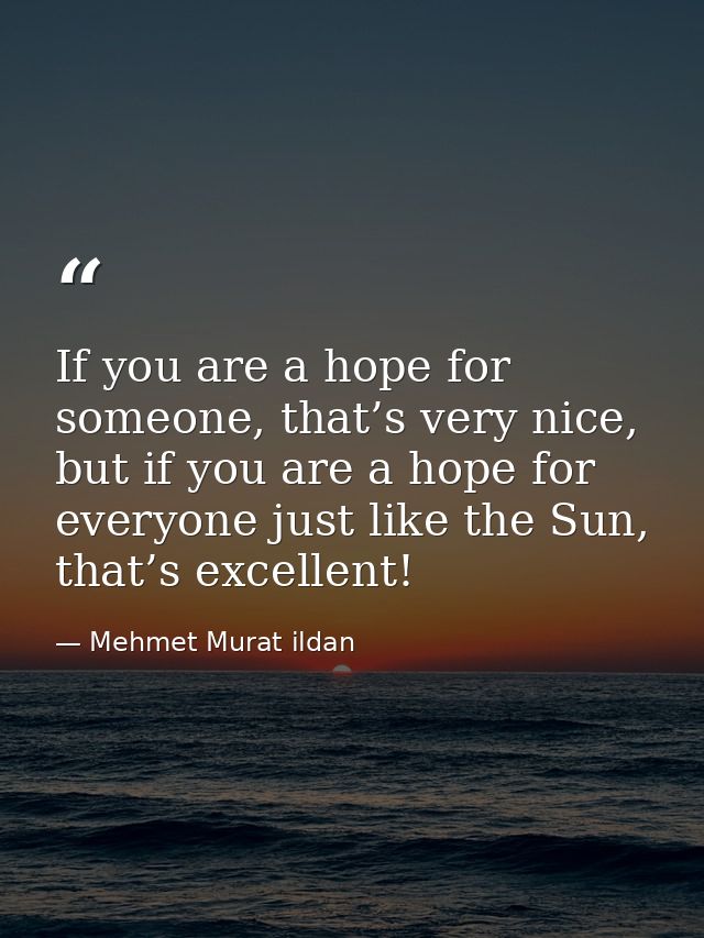 If you are a hope for someone, that’s very nice, but if you are a hope for everyone just like the Sun, that’s excellent! — Mehmet Murat ildan
