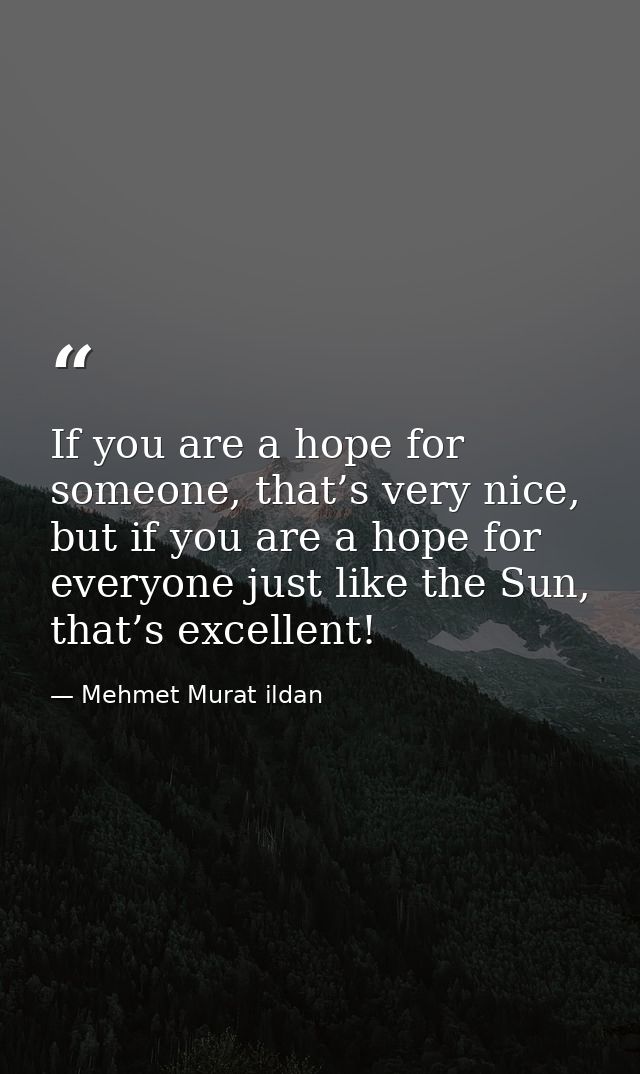 If you are a hope for someone, that’s very nice, but if you are a hope for everyone just like the Sun, that’s excellent! — Mehmet Murat ildan