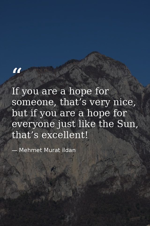 If you are a hope for someone, that’s very nice, but if you are a hope for everyone just like the Sun, that’s excellent! — Mehmet Murat ildan