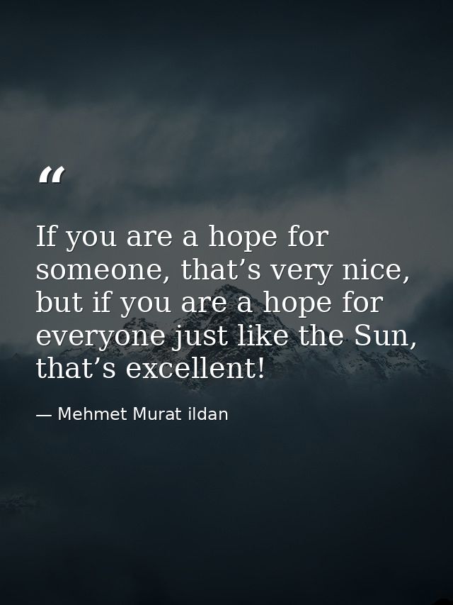 If you are a hope for someone, that’s very nice, but if you are a hope for everyone just like the Sun, that’s excellent! — Mehmet Murat ildan