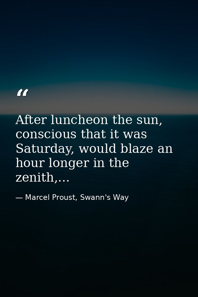 After luncheon the sun, conscious that it was Saturday, would blaze an hour longer in the zenith,... — Marcel Proust, Swann's Way