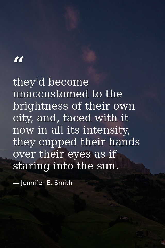 they'd become unaccustomed to the brightness of their own city, and, faced with it now in all its intensity, they cupped — Jennifer E. Smith