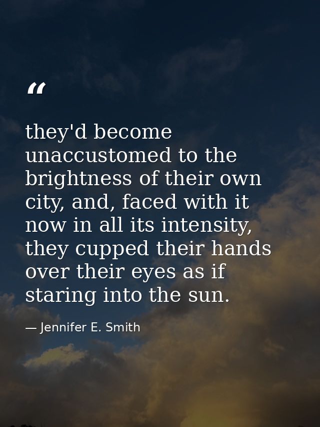 they'd become unaccustomed to the brightness of their own city, and, faced with it now in all its intensity, they cupped — Jennifer E. Smith