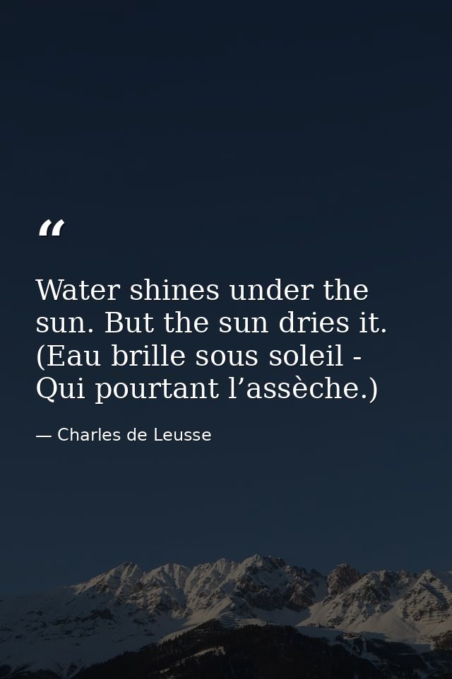 Water shines under the sun. But the sun dries it. (Eau brille sous soleil - Qui pourtant l’assèche.) — Charles de Leusse