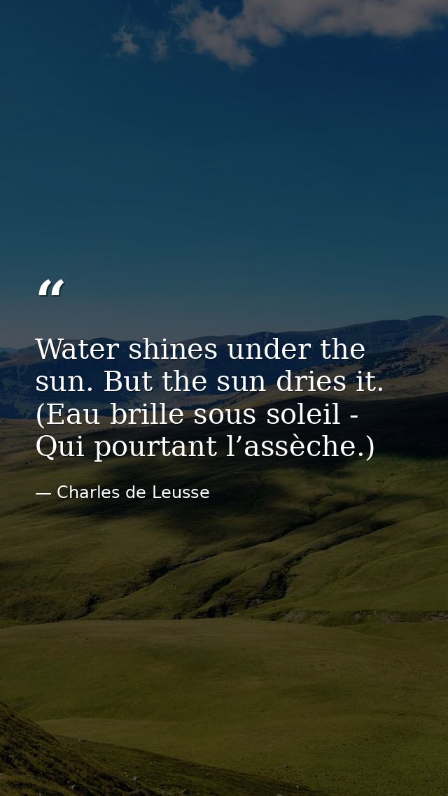 Water shines under the sun. But the sun dries it. (Eau brille sous soleil - Qui pourtant l’assèche.) — Charles de Leusse