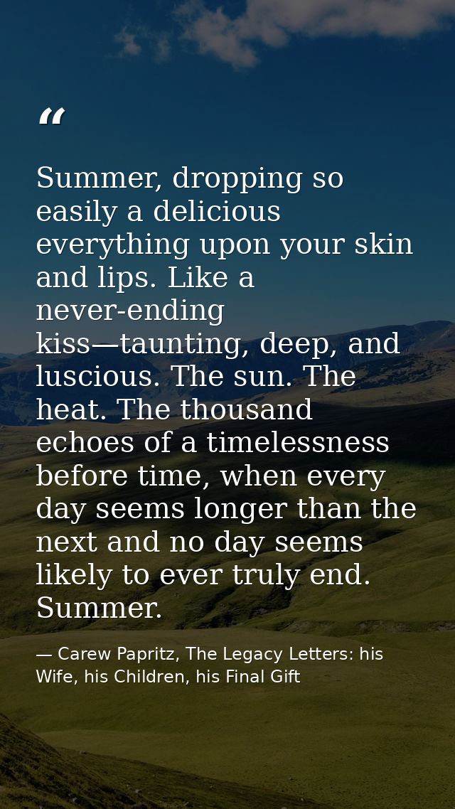Summer, dropping so easily a delicious everything upon your skin and lips. Like a never-ending kiss—taunting, deep, and  — Carew Papritz, The Legacy Letters: his Wife, his Children, his Final Gift