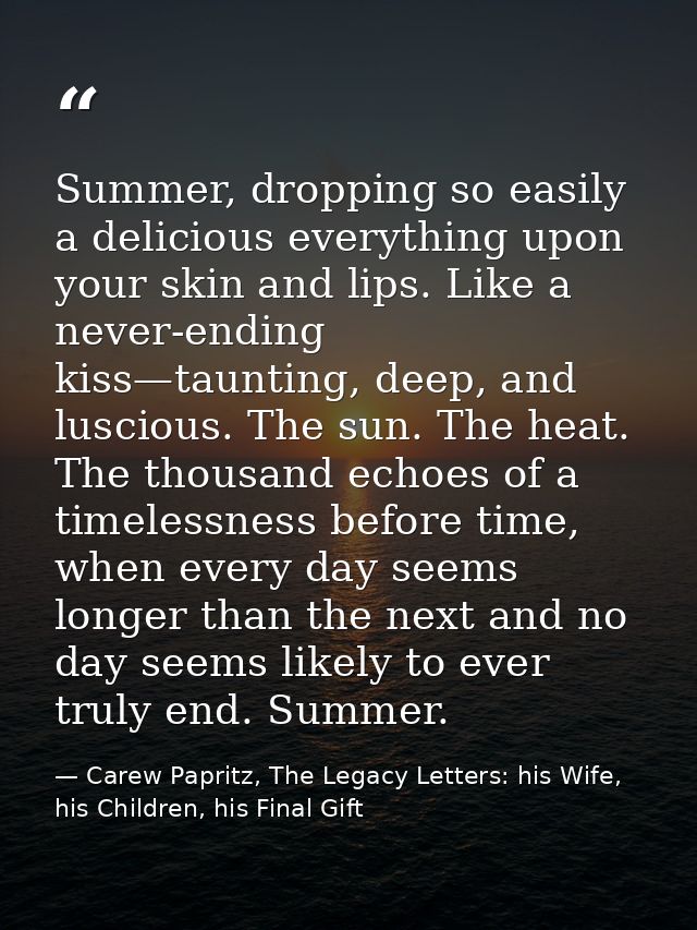 Summer, dropping so easily a delicious everything upon your skin and lips. Like a never-ending kiss—taunting, deep, and  — Carew Papritz, The Legacy Letters: his Wife, his Children, his Final Gift