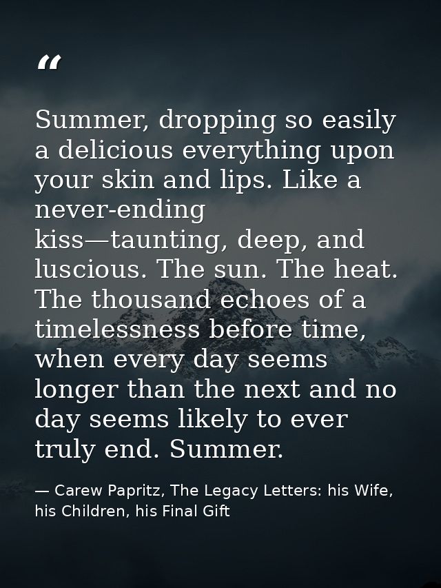 Summer, dropping so easily a delicious everything upon your skin and lips. Like a never-ending kiss—taunting, deep, and  — Carew Papritz, The Legacy Letters: his Wife, his Children, his Final Gift