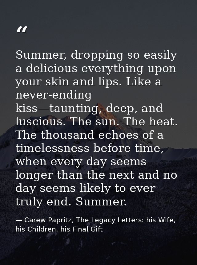 Summer, dropping so easily a delicious everything upon your skin and lips. Like a never-ending kiss—taunting, deep, and  — Carew Papritz, The Legacy Letters: his Wife, his Children, his Final Gift