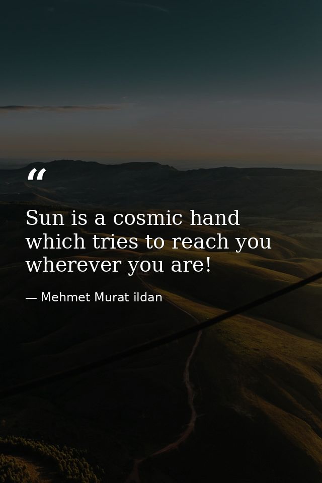 Sun is a cosmic hand which tries to reach you wherever you are! — Mehmet Murat ildan