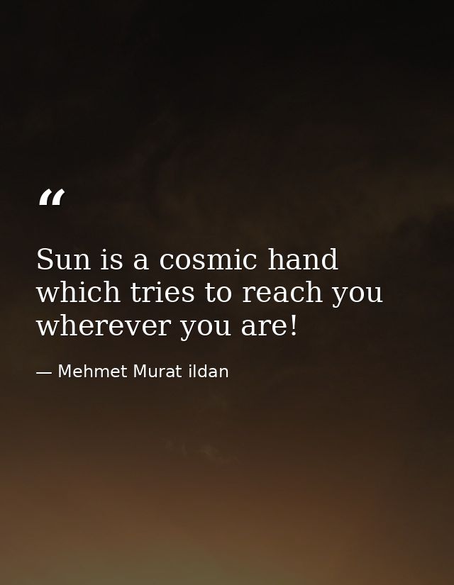 Sun is a cosmic hand which tries to reach you wherever you are! — Mehmet Murat ildan