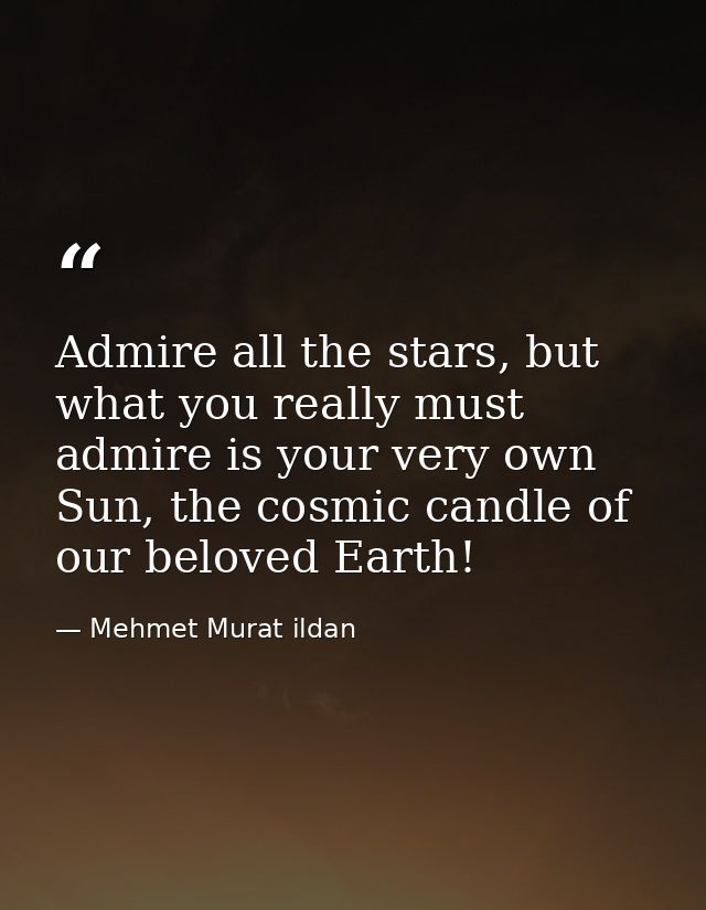 Admire all the stars, but what you really must admire is your very own Sun, the cosmic candle of our beloved Earth! — Mehmet Murat ildan