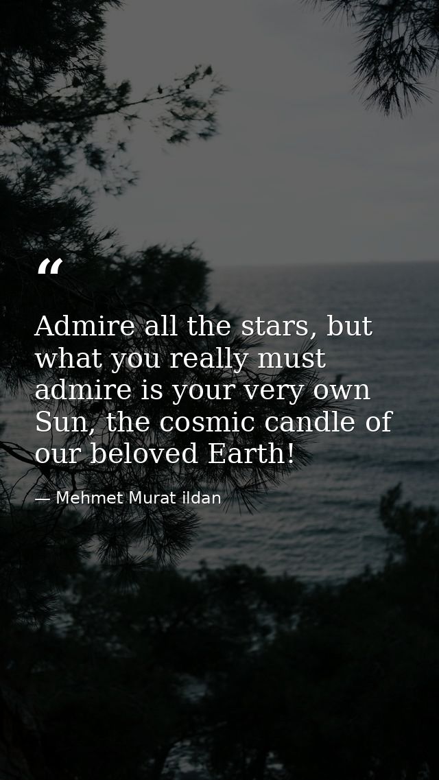 Admire all the stars, but what you really must admire is your very own Sun, the cosmic candle of our beloved Earth! — Mehmet Murat ildan
