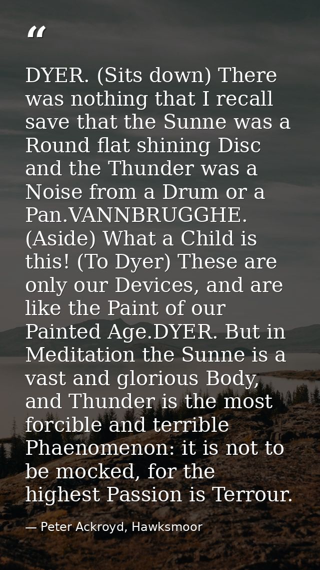 DYER. (Sits down) There was nothing that I recall save that the Sunne was a Round flat shining Disc and the Thunder was  — Peter Ackroyd, Hawksmoor