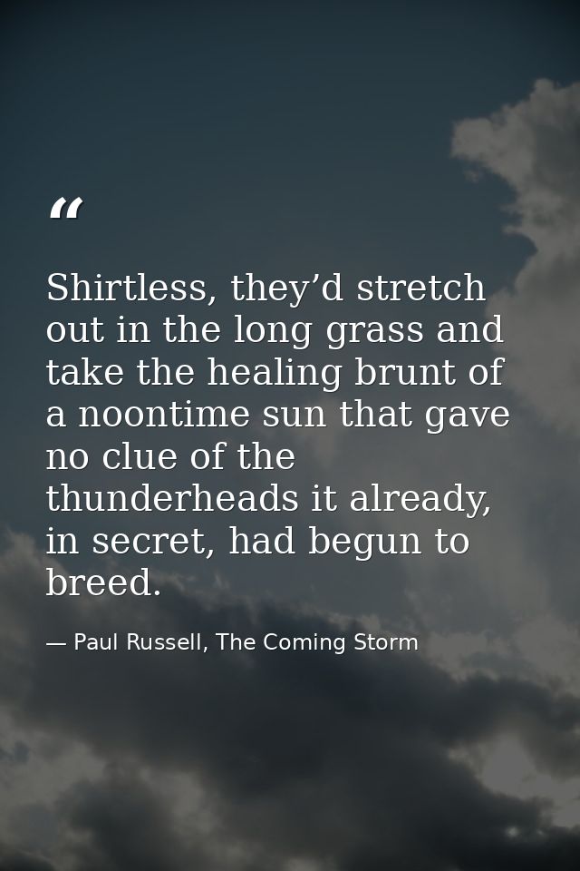 Shirtless, they’d stretch out in the long grass and take the healing brunt of a noontime sun that gave no clue of the th — Paul Russell, The Coming Storm