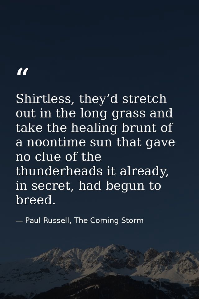 Shirtless, they’d stretch out in the long grass and take the healing brunt of a noontime sun that gave no clue of the th — Paul Russell, The Coming Storm