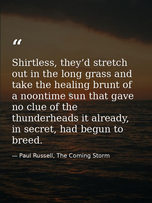 Shirtless, they’d stretch out in the long grass and take the healing brunt of a noontime sun that gave no clue of the th — Paul Russell, The Coming Storm