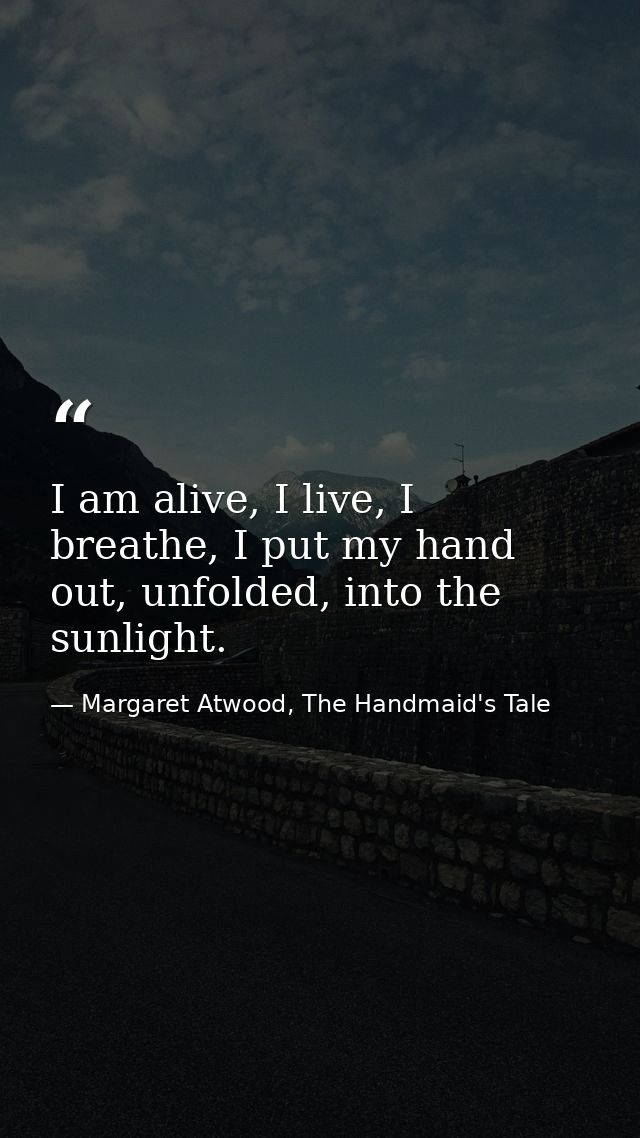 I am alive, I live, I breathe, I put my hand out, unfolded, into the sunlight. — Margaret Atwood, The Handmaid's Tale