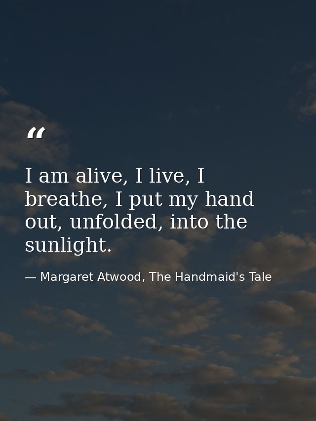 I am alive, I live, I breathe, I put my hand out, unfolded, into the sunlight. — Margaret Atwood, The Handmaid's Tale