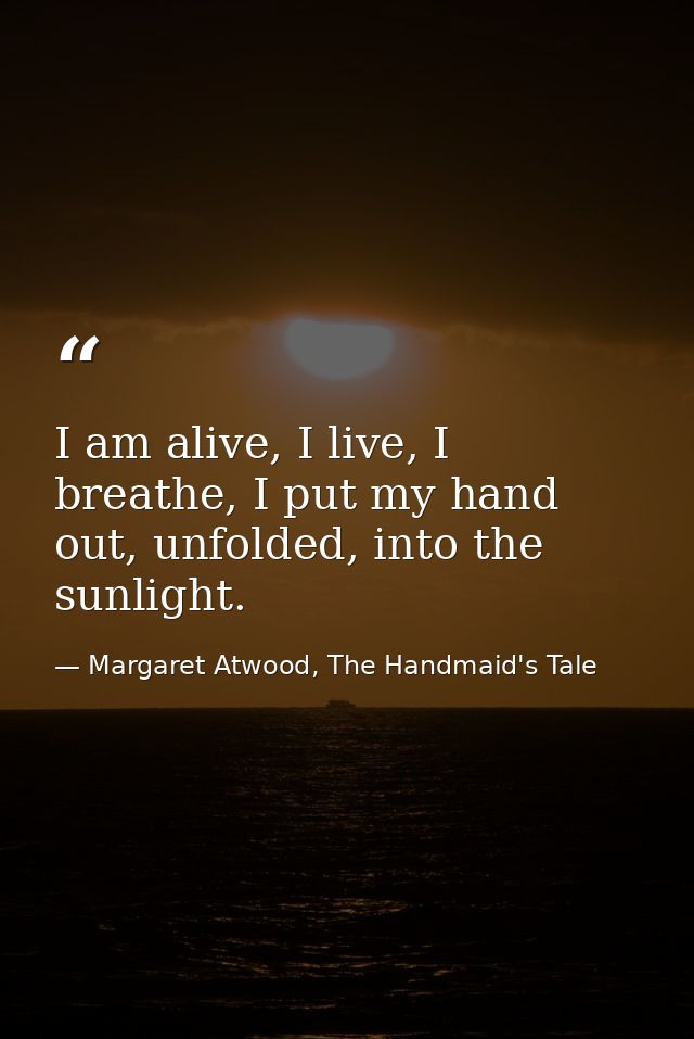 I am alive, I live, I breathe, I put my hand out, unfolded, into the sunlight. — Margaret Atwood, The Handmaid's Tale
