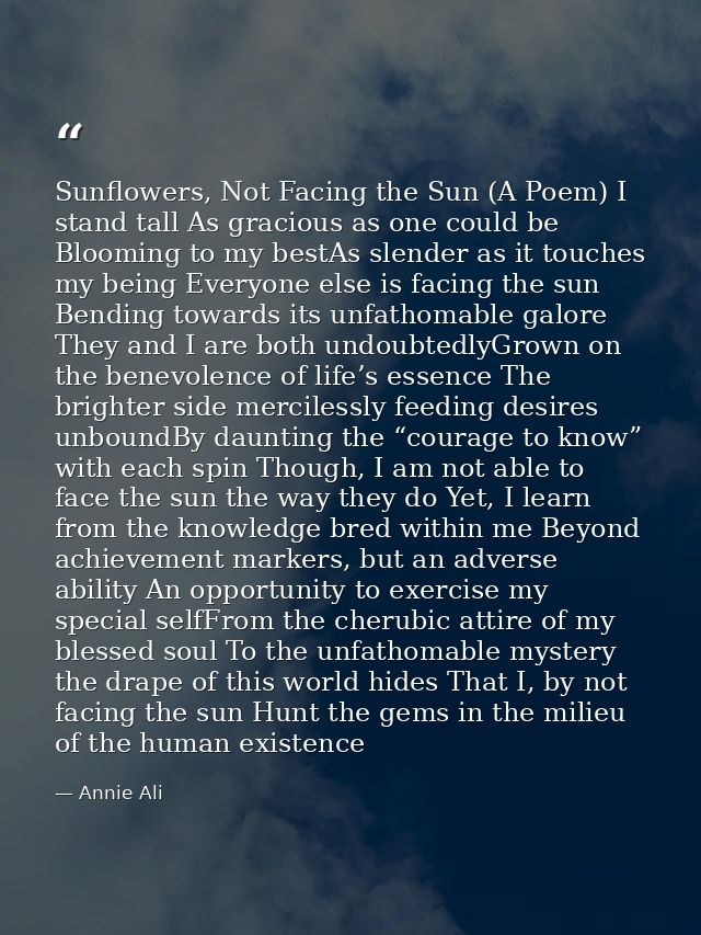 Sunflowers, Not Facing the Sun (A Poem) I stand tall As gracious as one could be Blooming to my bestAs slender as it tou — Annie Ali