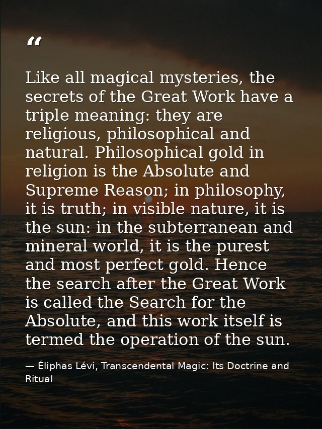 Like all magical mysteries, the secrets of the Great Work have a triple meaning: they are religious, philosophical and n — Éliphas Lévi, Transcendental Magic: Its Doctrine and Ritual