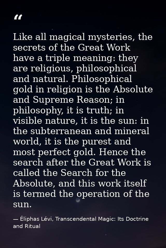 Like all magical mysteries, the secrets of the Great Work have a triple meaning: they are religious, philosophical and n — Éliphas Lévi, Transcendental Magic: Its Doctrine and Ritual