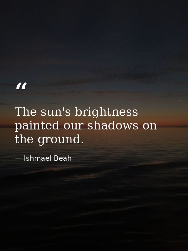 The sun's brightness painted our shadows on the ground. — Ishmael Beah