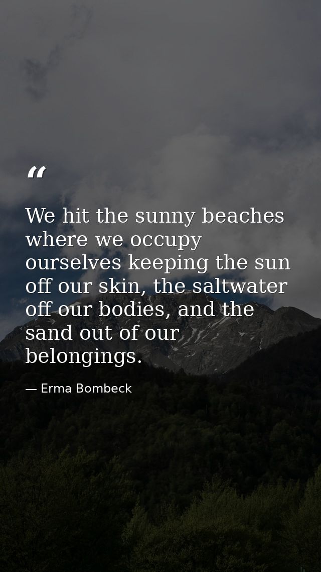 We hit the sunny beaches where we occupy ourselves keeping the sun off our skin, the saltwater off our bodies, and the s — Erma Bombeck