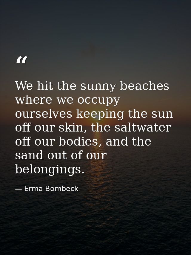 We hit the sunny beaches where we occupy ourselves keeping the sun off our skin, the saltwater off our bodies, and the s — Erma Bombeck