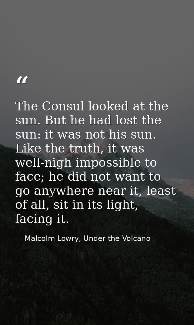 The Consul looked at the sun. But he had lost the sun: it was not his sun. Like the truth, it was well-nigh impossible t — Malcolm Lowry, Under the Volcano