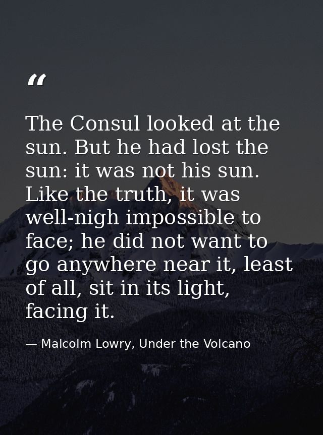 The Consul looked at the sun. But he had lost the sun: it was not his sun. Like the truth, it was well-nigh impossible t — Malcolm Lowry, Under the Volcano