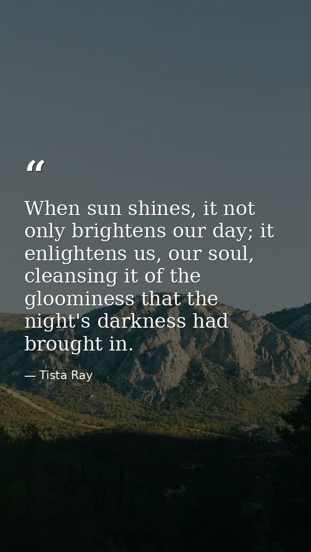When sun shines, it not only brightens our day; it enlightens us, our soul, cleansing it of the gloominess that the nigh — Tista Ray