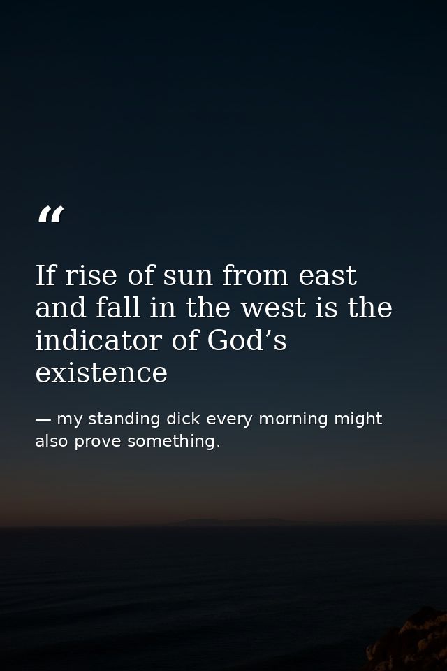 If rise of sun from east and fall in the west is the indicator of God’s existence — my standing dick every morning might also prove something.