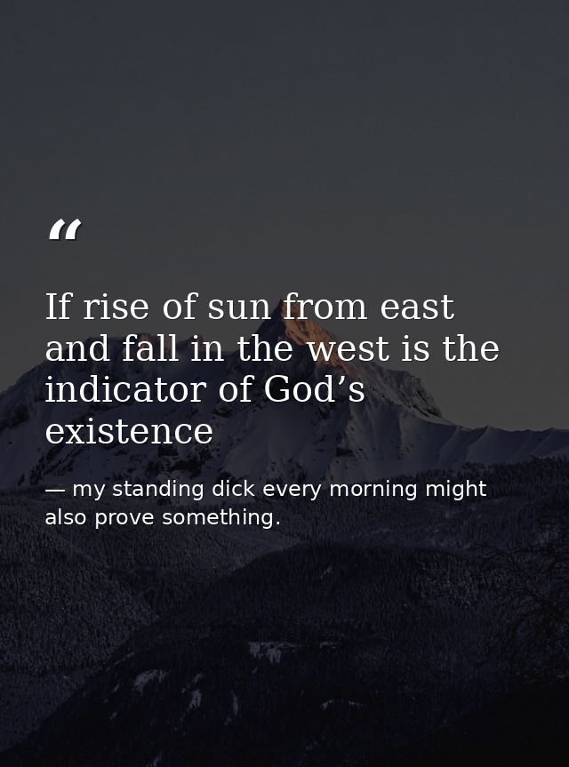 If rise of sun from east and fall in the west is the indicator of God’s existence — my standing dick every morning might also prove something.